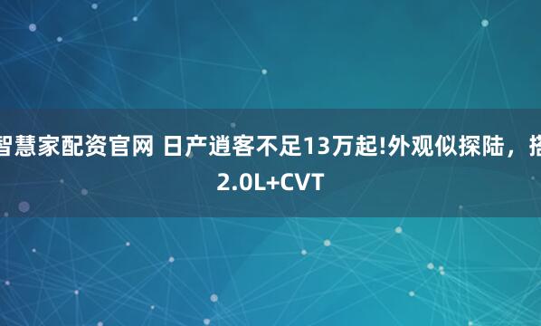 智慧家配资官网 日产逍客不足13万起!外观似探陆，搭2.0L+CVT