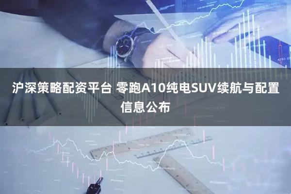 沪深策略配资平台 零跑A10纯电SUV续航与配置信息公布