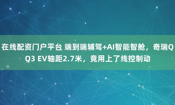在线配资门户平台 端到端辅驾+AI智能智舱，奇瑞QQ3 EV轴距2.7米，竟用上了线控制动