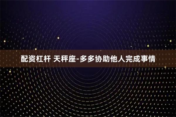 配资杠杆 天秤座-多多协助他人完成事情