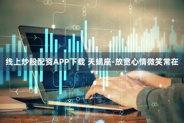 线上炒股配资APP下载 天蝎座-放宽心情微笑常在