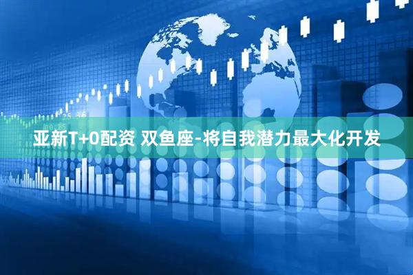 亚新T+0配资 双鱼座-将自我潜力最大化开发