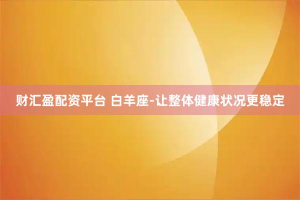 财汇盈配资平台 白羊座-让整体健康状况更稳定