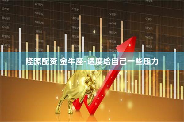 隆源配资 金牛座-适度给自己一些压力