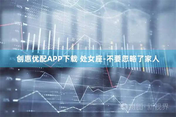 创惠优配APP下载 处女座-不要忽略了家人