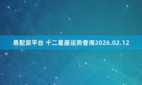 易配资平台 十二星座运势查询2026.02.12