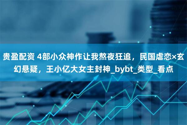 贵盈配资 4部小众神作让我熬夜狂追，民国虐恋×玄幻悬疑，王小亿大女主封神_bybt_类型_看点