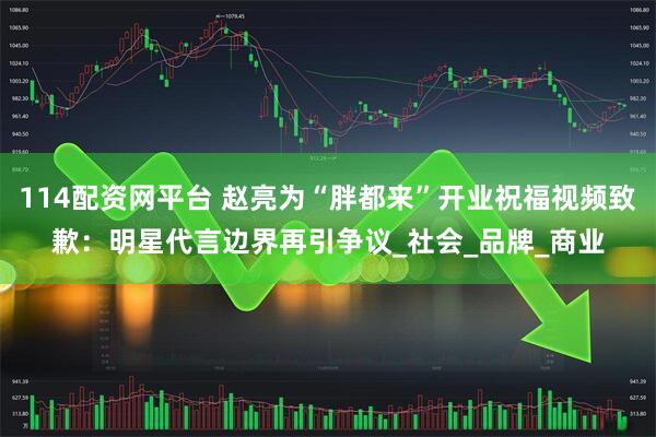 114配资网平台 赵亮为“胖都来”开业祝福视频致歉：明星代言边界再引争议_社会_品牌_商业