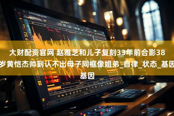 大财配资官网 赵雅芝和儿子复刻33年前合影38岁黄恺杰帅到认不出母子同框像姐弟_自律_状态_基因
