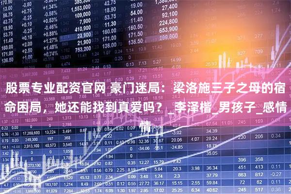 股票专业配资官网 豪门迷局：梁洛施三子之母的宿命困局，她还能找到真爱吗？_李泽楷_男孩子_感情