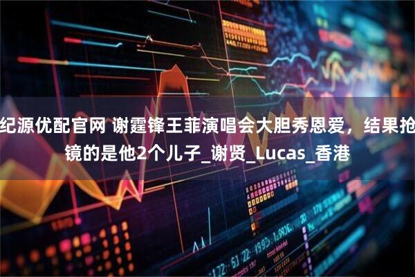 纪源优配官网 谢霆锋王菲演唱会大胆秀恩爱，结果抢镜的是他2个儿子_谢贤_Lucas_香港