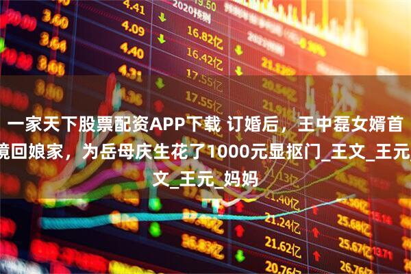 一家天下股票配资APP下载 订婚后，王中磊女婿首次出镜回娘家，为岳母庆生花了1000元显抠门_王文_王元_妈妈