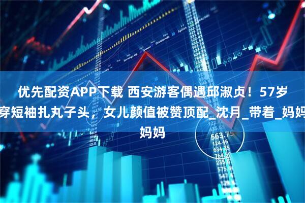 优先配资APP下载 西安游客偶遇邱淑贞！57岁穿短袖扎丸子头，女儿颜值被赞顶配_沈月_带着_妈妈