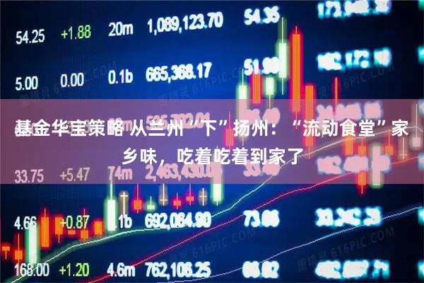 基金华宝策略 从兰州“下”扬州：“流动食堂”家乡味，吃着吃着到家了