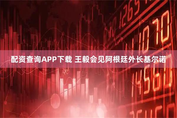 配资查询APP下载 王毅会见阿根廷外长基尔诺