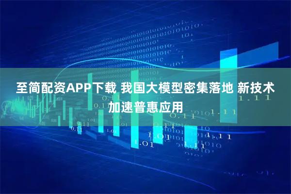 至简配资APP下载 我国大模型密集落地 新技术加速普惠应用