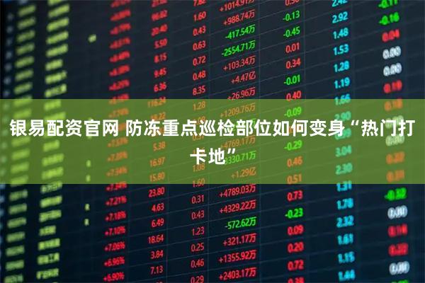 银易配资官网 防冻重点巡检部位如何变身“热门打卡地”