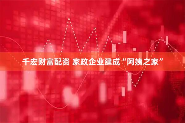 千宏财富配资 家政企业建成“阿姨之家”