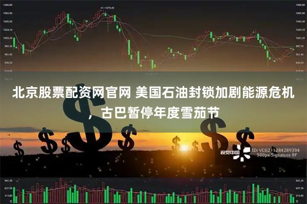 北京股票配资网官网 美国石油封锁加剧能源危机，古巴暂停年度雪茄节