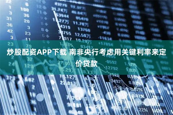 炒股配资APP下载 南非央行考虑用关键利率来定价贷款