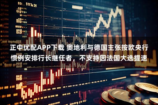 正中优配APP下载 奥地利与德国主张按欧央行惯例安排行长继任者，不支持因法国大选提速