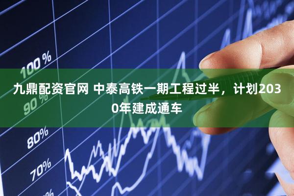 九鼎配资官网 中泰高铁一期工程过半，计划2030年建成通车