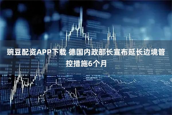 豌豆配资APP下载 德国内政部长宣布延长边境管控措施6个月