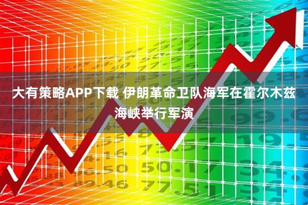 大有策略APP下载 伊朗革命卫队海军在霍尔木兹海峡举行军演