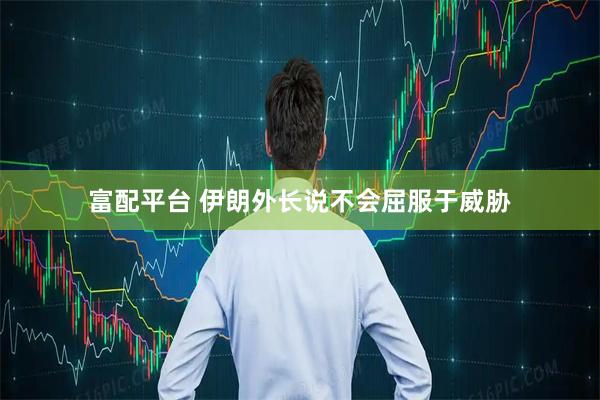 富配平台 伊朗外长说不会屈服于威胁