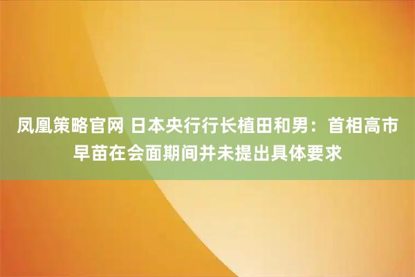 凤凰策略官网 日本央行行长植田和男：首相高市早苗在会面期间并未提出具体要求