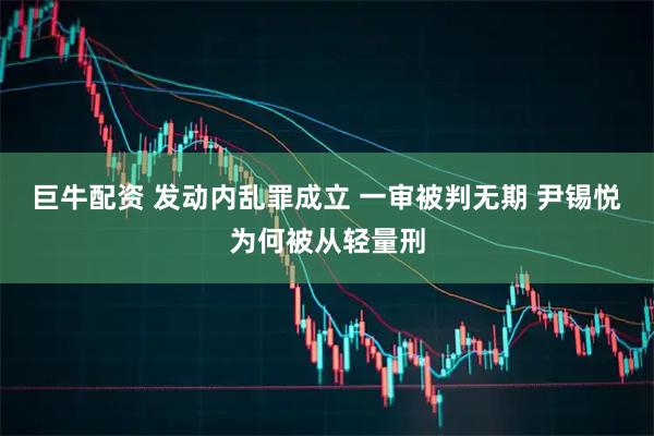 巨牛配资 发动内乱罪成立 一审被判无期 尹锡悦为何被从轻量刑