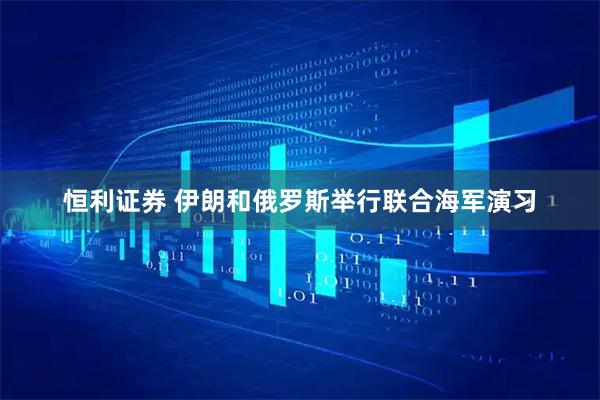 恒利证券 伊朗和俄罗斯举行联合海军演习