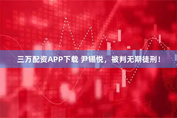 三万配资APP下载 尹锡悦，被判无期徒刑！