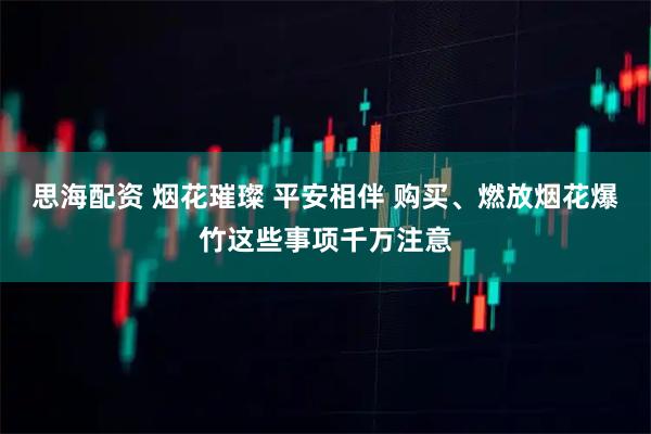 思海配资 烟花璀璨 平安相伴 购买、燃放烟花爆竹这些事项千万注意