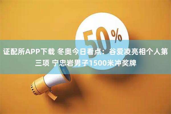 证配所APP下载 冬奥今日看点：谷爱凌亮相个人第三项 宁忠岩男子1500米冲奖牌