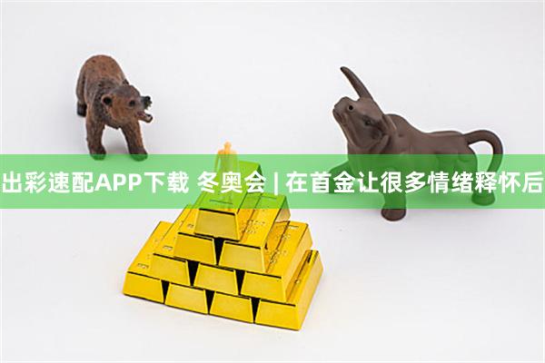 出彩速配APP下载 冬奥会 | 在首金让很多情绪释怀后