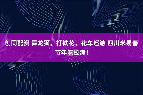 创同配资 舞龙狮、打铁花、花车巡游 四川米易春节年味拉满！