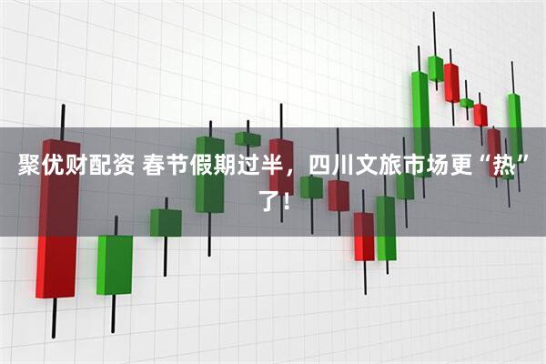 聚优财配资 春节假期过半，四川文旅市场更“热”了！