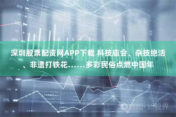 深圳股票配资网APP下载 科技庙会、杂技绝活、非遗打铁花……多彩民俗点燃中国年