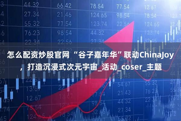 怎么配资炒股官网 “谷子嘉年华”联动ChinaJoy，打造沉浸式次元宇宙_活动_coser_主题