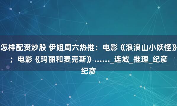 怎样配资炒股 伊姐周六热推：电影《浪浪山小妖怪》；电影《玛丽和麦克斯》......_连城_推理_纪彦