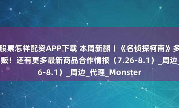 股票怎样配资APP下载 本周新翻丨《名侦探柯南》多系列人气商品再贩！还有更多最新商品合作情报（7.26-8.1）_周边_代理_Monster