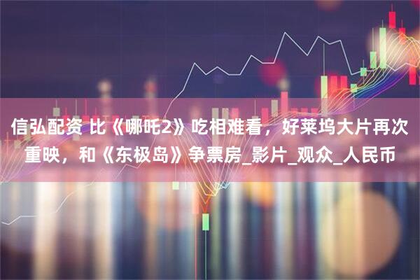 信弘配资 比《哪吒2》吃相难看，好莱坞大片再次重映，和《东极岛》争票房_影片_观众_人民币