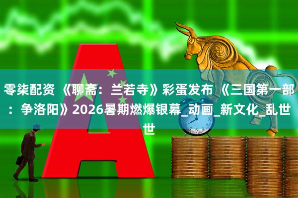 零柒配资 《聊斋：兰若寺》彩蛋发布 《三国第一部：争洛阳》2026暑期燃爆银幕_动画_新文化_乱世