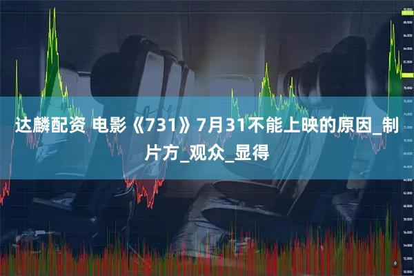 达麟配资 电影《731》7月31不能上映的原因_制片方_观众_显得