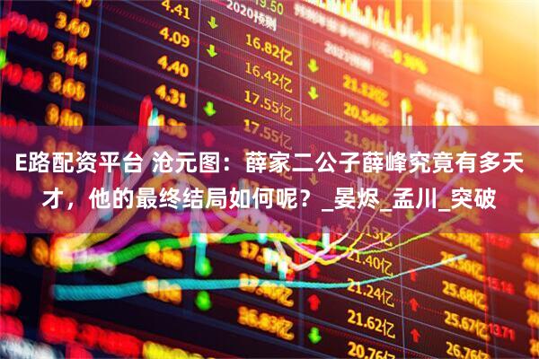 E路配资平台 沧元图：薛家二公子薛峰究竟有多天才，他的最终结局如何呢？_晏烬_孟川_突破