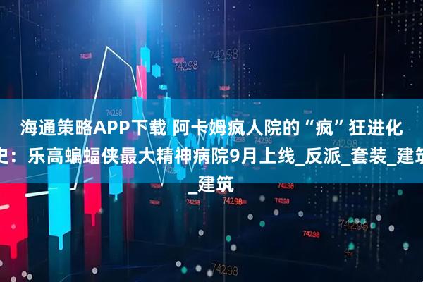 海通策略APP下载 阿卡姆疯人院的“疯”狂进化史：乐高蝙蝠侠最大精神病院9月上线_反派_套装_建筑