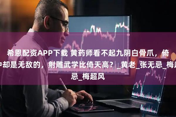 希恩配资APP下载 黄药师看不起九阴白骨爪，倚天中却是无敌的，射雕武学比倚天高？_黄老_张无忌_梅超风