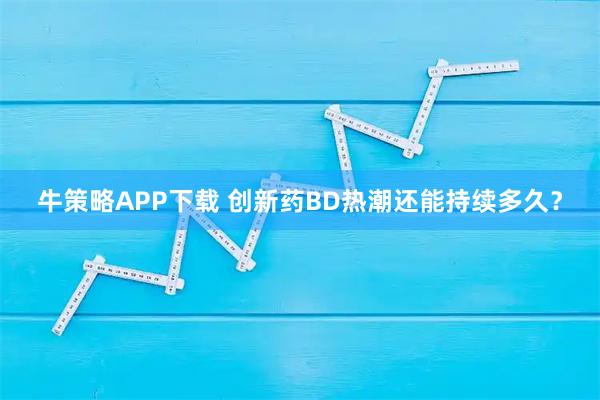 牛策略APP下载 创新药BD热潮还能持续多久？