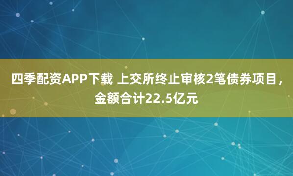 四季配资APP下载 上交所终止审核2笔债券项目，金额合计22.5亿元